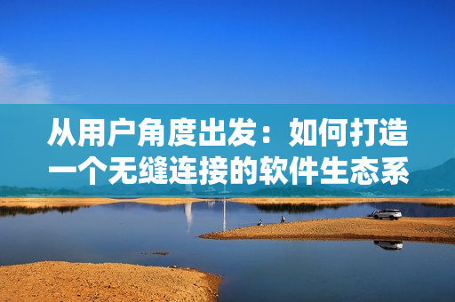 从用户角度出发：如何打造一个无缝连接的软件生态系统？