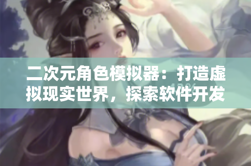 二次元角色模拟器：打造虚拟现实世界，探索软件开发之旅
