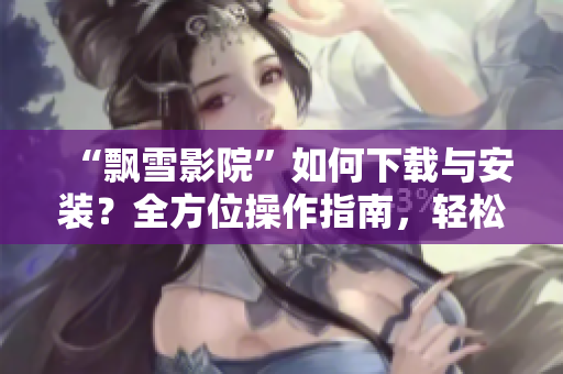 “飘雪影院”如何下载与安装？全方位操作指南，轻松畅享电影娱乐！
