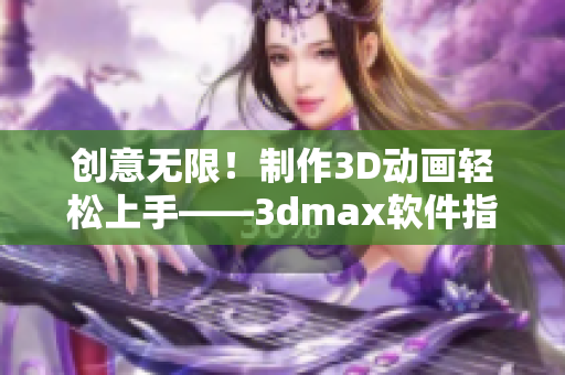 创意无限！制作3D动画轻松上手——3dmax软件指南
