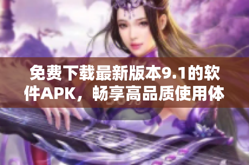 免费下载最新版本9.1的软件APK，畅享高品质使用体验