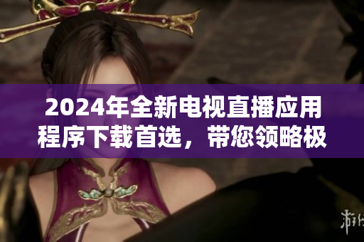 2024年全新电视直播应用程序下载首选，带您领略极致视听享受！