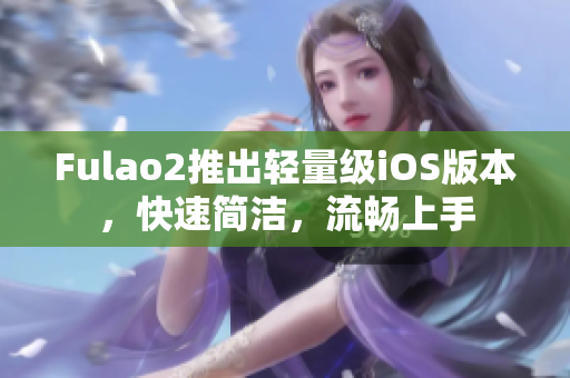 Fulao2推出轻量级iOS版本，快速简洁，流畅上手