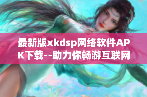 最新版xkdsp网络软件APK下载--助力你畅游互联网