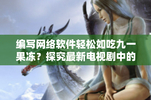 编写网络软件轻松如吃九一果冻？探究最新电视剧中的软件开发故事