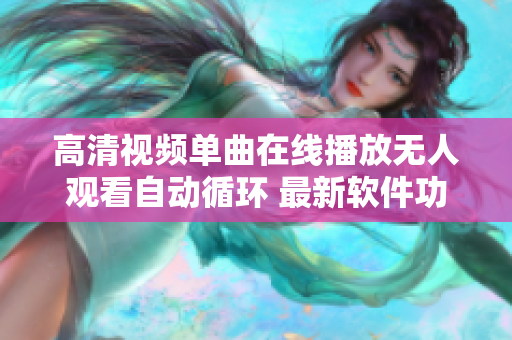 高清视频单曲在线播放无人观看自动循环 最新软件功能介绍