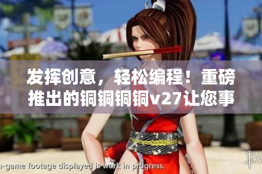 发挥创意，轻松编程！重磅推出的铜铜铜铜v27让您事半功倍！