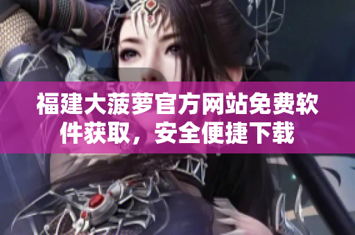 福建大菠萝官方网站免费软件获取，安全便捷下载
