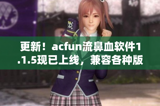 更新！acfun流鼻血软件1.1.5现已上线，兼容各种版本操作系统！