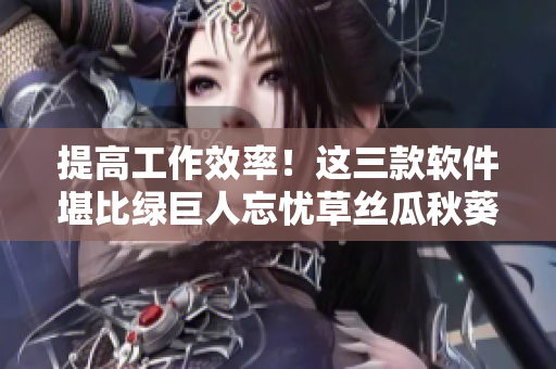 提高工作效率！这三款软件堪比绿巨人忘忧草丝瓜秋葵黄