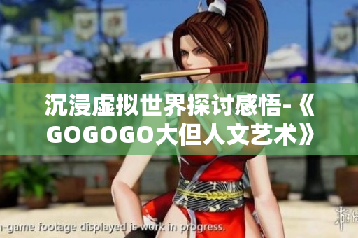 沉浸虚拟世界探讨感悟-《GOGOGO大但人文艺术》软件应用观后感