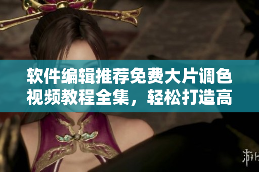 软件编辑推荐免费大片调色视频教程全集，轻松打造高质量视觉作品！