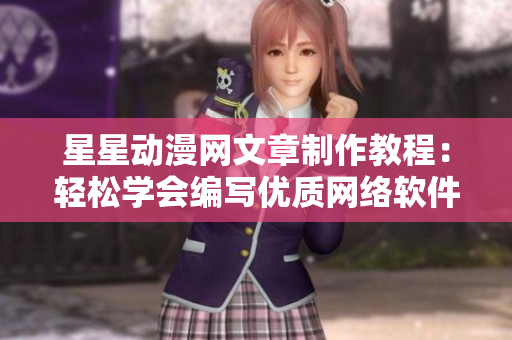 星星动漫网文章制作教程：轻松学会编写优质网络软件，揭秘行业秘籍
