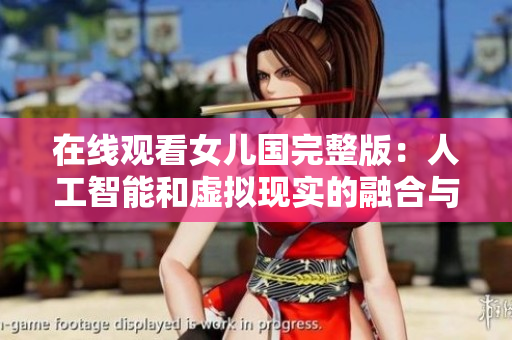 在线观看女儿国完整版：人工智能和虚拟现实的融合与应用