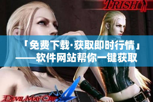 「免费下载·获取即时行情」——软件网站帮你一键获取最新行情