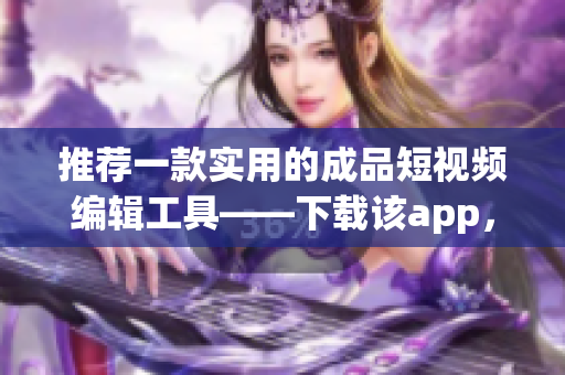 推荐一款实用的成品短视频编辑工具——下载该app，让你的创作更得心应手！