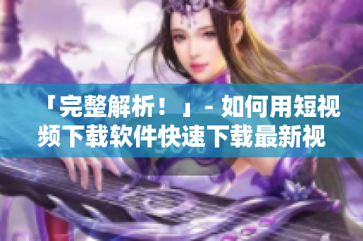 「完整解析！」- 如何用短视频下载软件快速下载最新视频