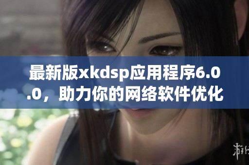 最新版xkdsp应用程序6.0.0，助力你的网络软件优化