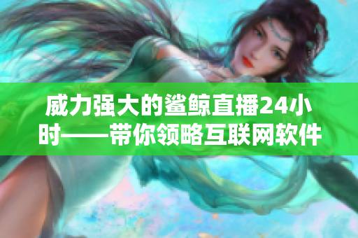 威力强大的鲨鲸直播24小时——带你领略互联网软件的神奇世界！