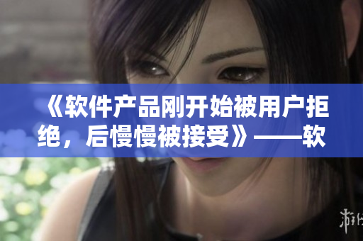 《软件产品刚开始被用户拒绝，后慢慢被接受》——软件界的挫折与喜悦
