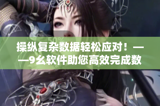操纵复杂数据轻松应对！——9幺软件助您高效完成数据处理任务