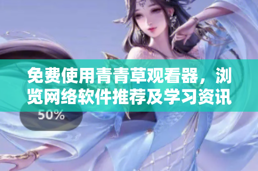 免费使用青青草观看器，浏览网络软件推荐及学习资讯，缔造智慧人生！