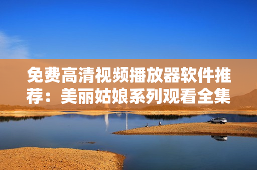 免费高清视频播放器软件推荐：美丽姑娘系列观看全集