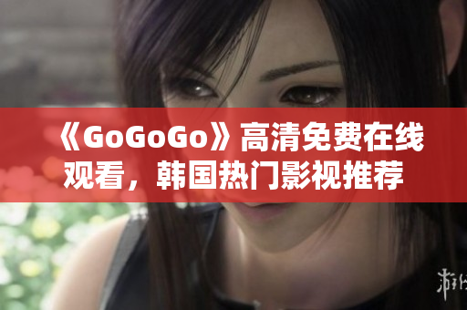 《GoGoGo》高清免费在线观看，韩国热门影视推荐