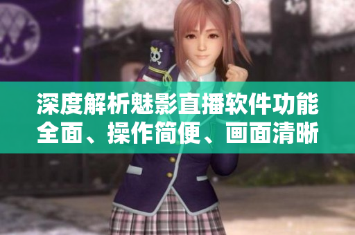 深度解析魅影直播软件功能全面、操作简便、画面清晰