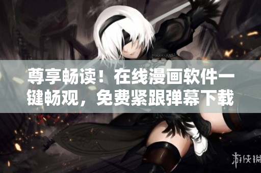 尊享畅读！在线漫画软件一键畅观，免费紧跟弹幕下载入口