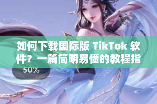 如何下载国际版 TikTok 软件？一篇简明易懂的教程指导