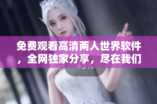 免费观看高清两人世界软件，全网独家分享，尽在我们的平台