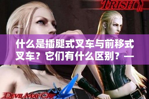 什么是插腿式叉车与前移式叉车？它们有什么区别？——区分这两者的特点与用途