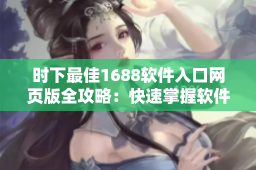 时下最佳1688软件入口网页版全攻略：快速掌握软件采购技巧