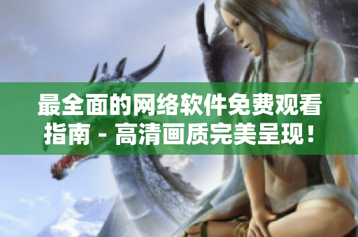 最全面的网络软件免费观看指南 - 高清画质完美呈现！
