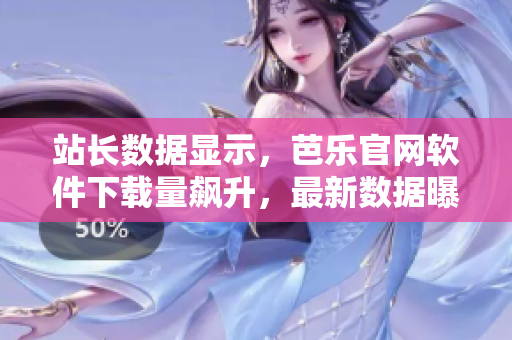 站长数据显示，芭乐官网软件下载量飙升，最新数据曝光！