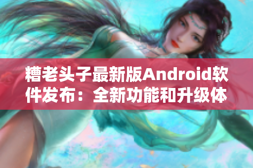 糟老头子最新版Android软件发布：全新功能和升级体验