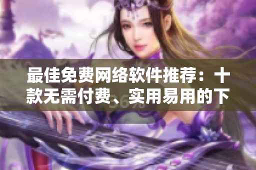 最佳免费网络软件推荐：十款无需付费、实用易用的下载工具与编辑器