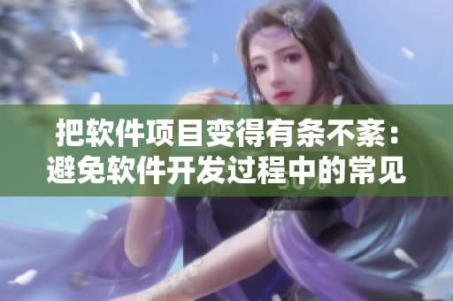 把软件项目变得有条不紊：避免软件开发过程中的常见陷阱和挑战