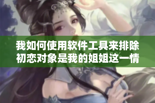 我如何使用软件工具来排除初恋对象是我的姐姐这一情况