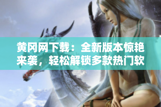 黄冈网下载：全新版本惊艳来袭，轻松解锁多款热门软件！