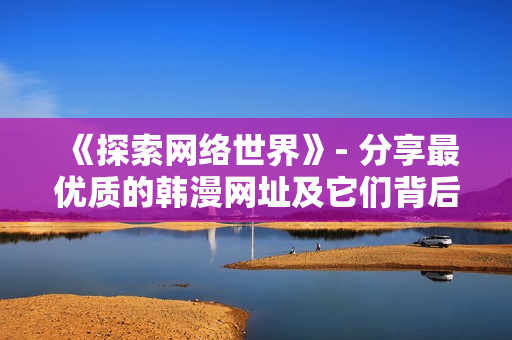 《探索网络世界》- 分享最优质的韩漫网址及它们背后的软件技术！