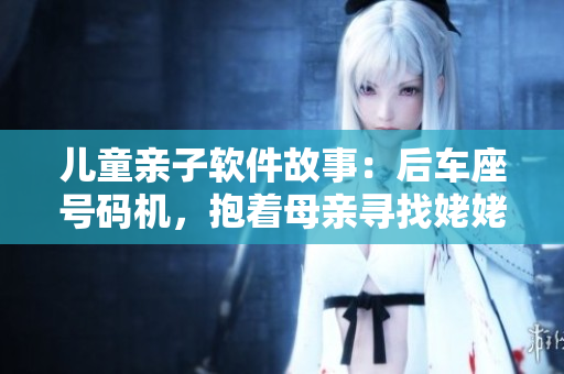 儿童亲子软件故事：后车座号码机，抱着母亲寻找姥姥家
