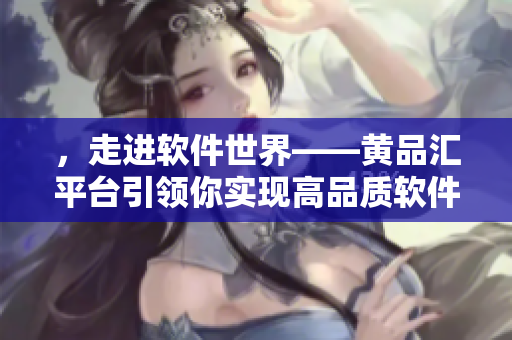 ，走进软件世界——黄品汇平台引领你实现高品质软件生活