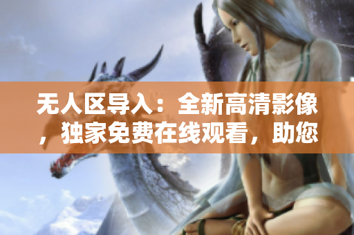 无人区导入：全新高清影像，独家免费在线观看，助您了解网络软件全貌