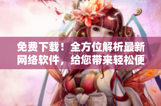 免费下载！全方位解析最新网络软件，给您带来轻松便捷的新体验！