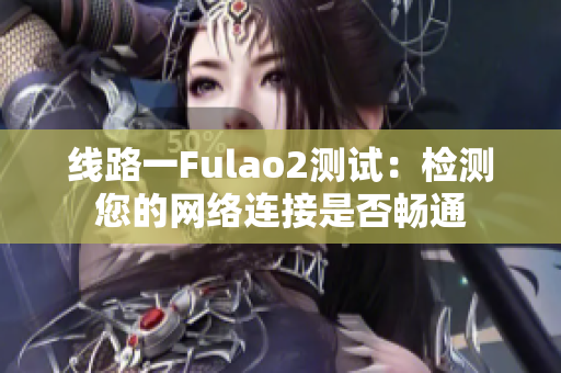 线路一Fulao2测试：检测您的网络连接是否畅通