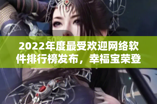 2022年度最受欢迎网络软件排行榜发布，幸福宝荣登榜首！