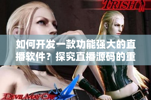 如何开发一款功能强大的直播软件？探究直播源码的重要性