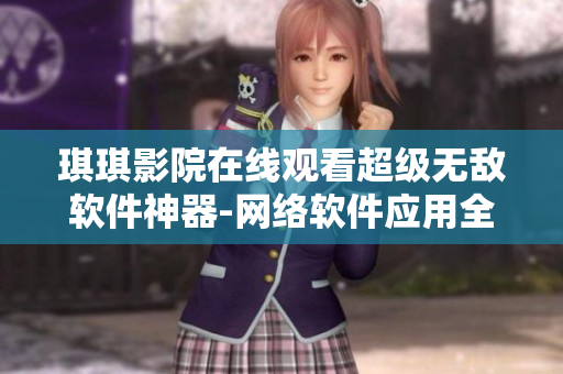 琪琪影院在线观看超级无敌软件神器-网络软件应用全覆盖